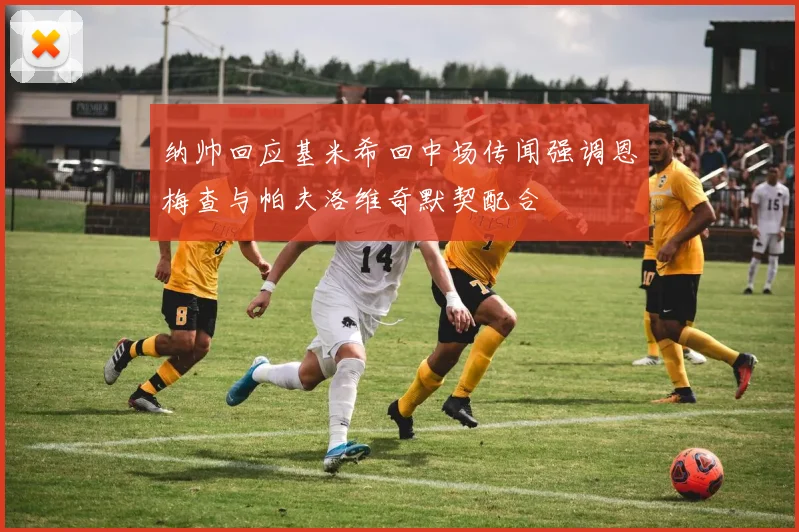 纳帅回应基米希回中场传闻强调恩梅查与帕夫洛维奇默契配合