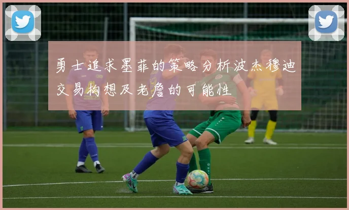 勇士追求墨菲的策略分析波杰穆迪交易构想及老詹的可能性