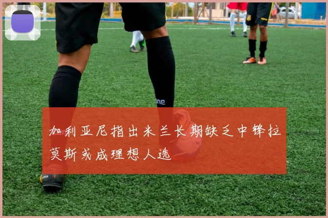 加利亚尼指出米兰长期缺乏中锋拉莫斯或成理想人选