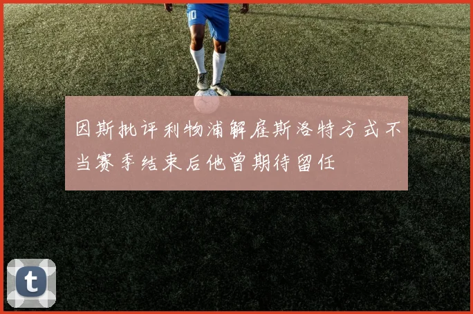 因斯批评利物浦解雇斯洛特方式不当赛季结束后他曾期待留任