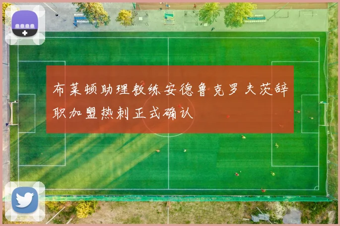 布莱顿助理教练安德鲁克罗夫茨辞职加盟热刺正式确认