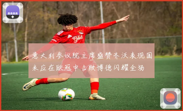 意大利参议院主席盛赞齐沃表现国米应在欧冠中击败博德闪耀全场