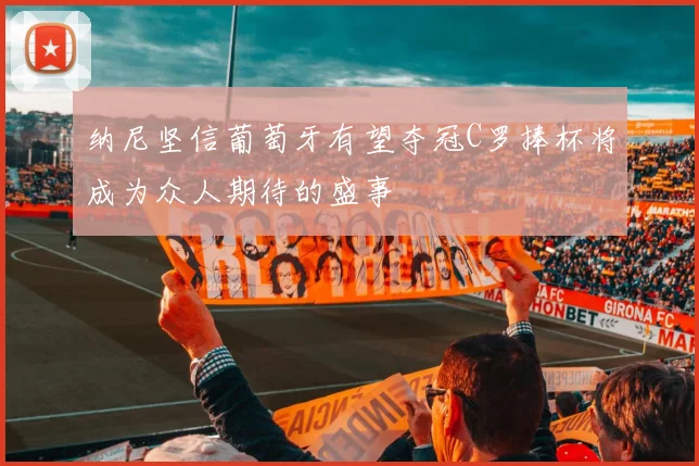 纳尼坚信葡萄牙有望夺冠C罗捧杯将成为众人期待的盛事