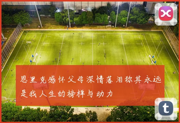 恩里克感怀父母深情落泪称其永远是我人生的榜样与动力