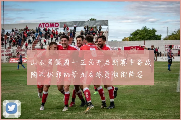 山东男篮周一正式开启新赛季备战陶汉林郭凯等九名球员领衔阵容
