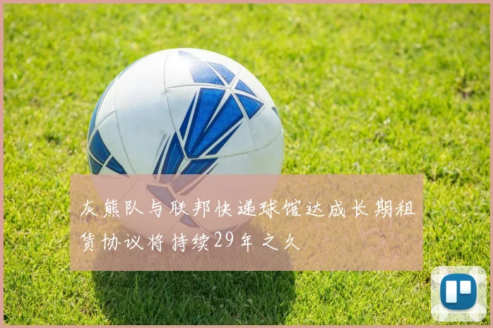 灰熊队与联邦快递球馆达成长期租赁协议将持续29年之久