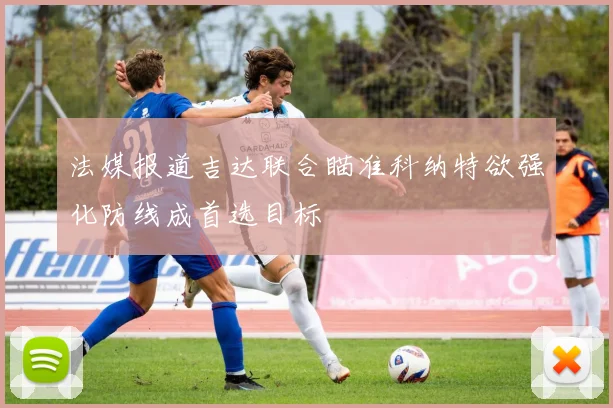 法媒报道吉达联合瞄准科纳特欲强化防线成首选目标