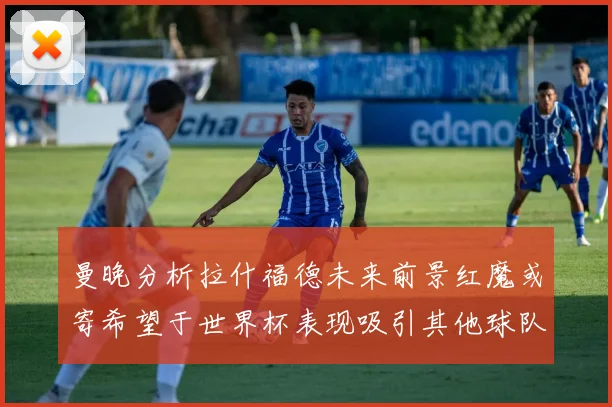 曼晚分析拉什福德未来前景红魔或寄希望于世界杯表现吸引其他球队