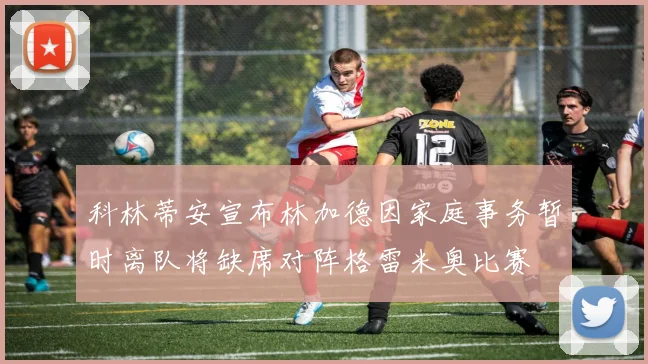 科林蒂安宣布林加德因家庭事务暂时离队将缺席对阵格雷米奥比赛