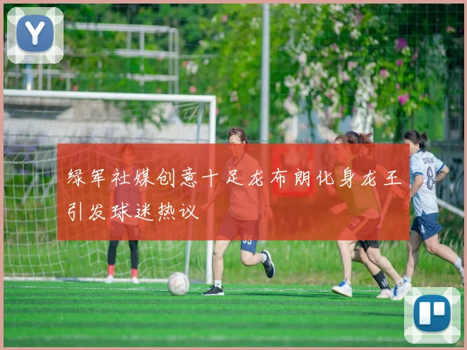 绿军社媒创意十足龙布朗化身龙王引发球迷热议