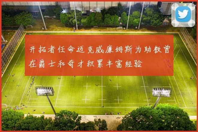 开拓者任命迈克威廉姆斯为助教曾在爵士和奇才积累丰富经验