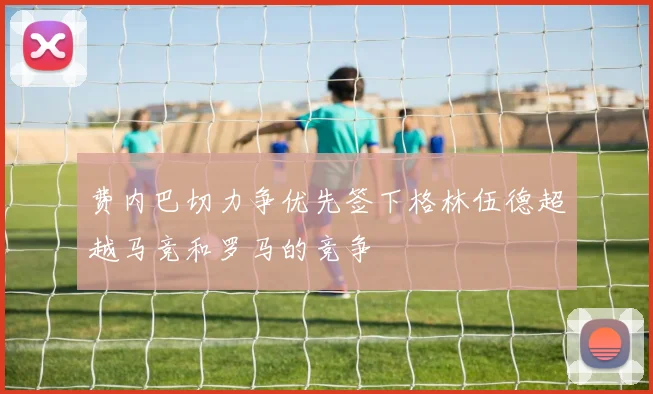 费内巴切力争优先签下格林伍德超越马竞和罗马的竞争