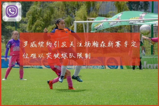 罗威续约引发关注杨瀚森新赛季定位难以突破球队限制