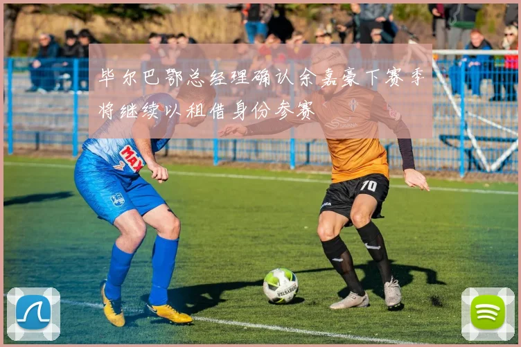 毕尔巴鄂总经理确认余嘉豪下赛季将继续以租借身份参赛