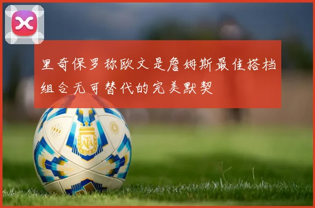 里奇保罗称欧文是詹姆斯最佳搭档组合无可替代的完美默契