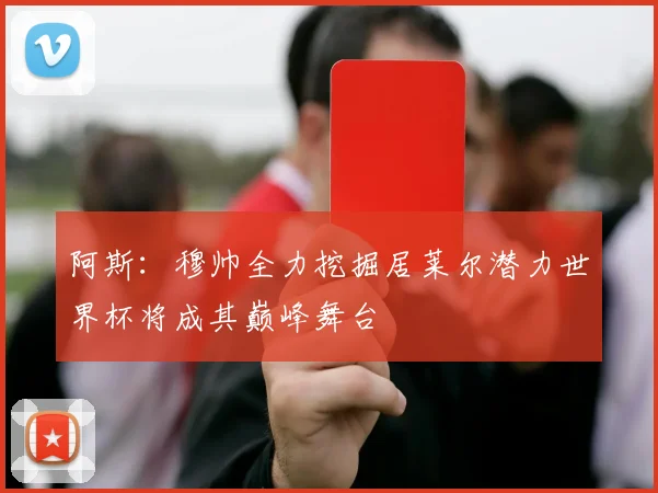 阿斯：穆帅全力挖掘居莱尔潜力世界杯将成其巅峰舞台