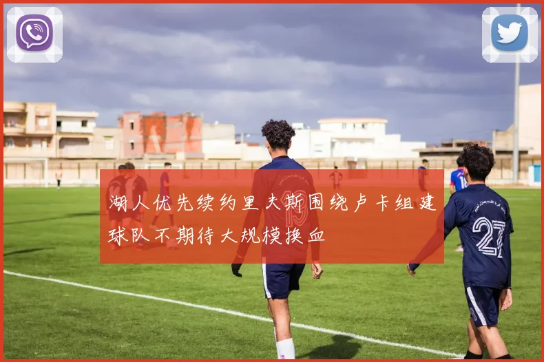 湖人优先续约里夫斯围绕卢卡组建球队不期待大规模换血