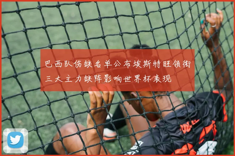 巴西队伤缺名单公布埃斯特旺领衔三大主力缺阵影响世界杯表现