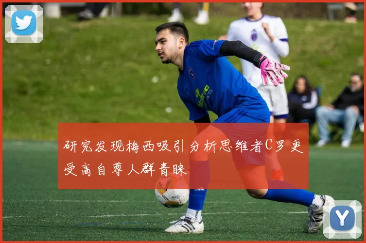 研究发现梅西吸引分析思维者C罗更受高自尊人群青睐