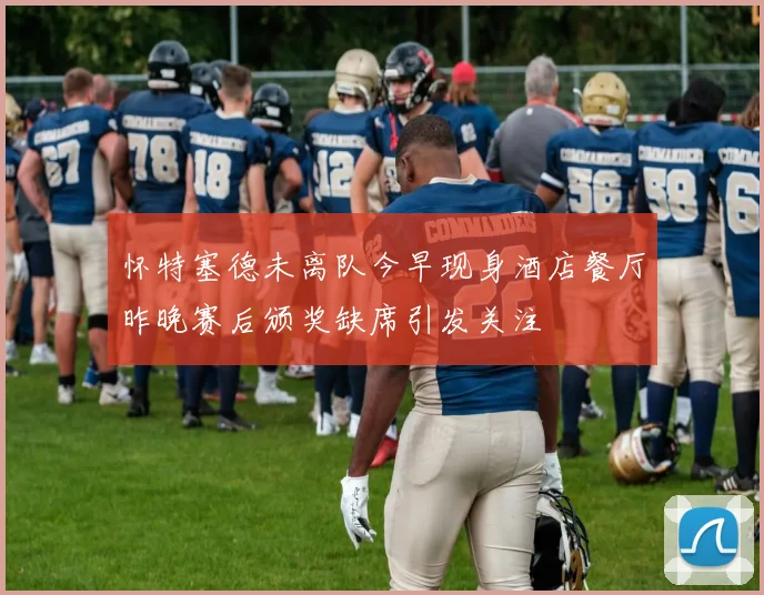 怀特塞德未离队今早现身酒店餐厅昨晚赛后颁奖缺席引发关注