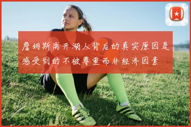 詹姆斯离开湖人背后的真实原因是感受到的不被尊重而非经济因素