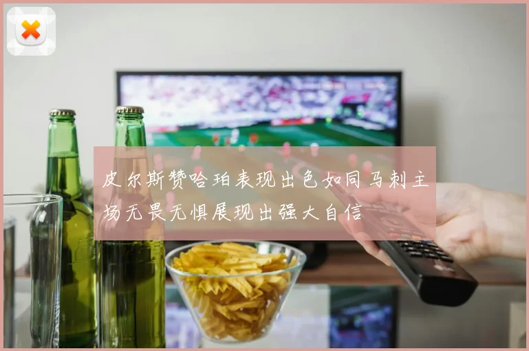 皮尔斯赞哈珀表现出色如同马刺主场无畏无惧展现出强大自信
