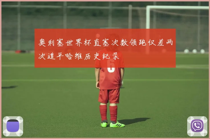 奥利塞世界杯直塞次数领跑仅差两次追平哈维历史纪录