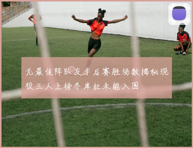 无最佳阵队友季后赛胜场数揭秘现役三人上榜乔库杜未能入围