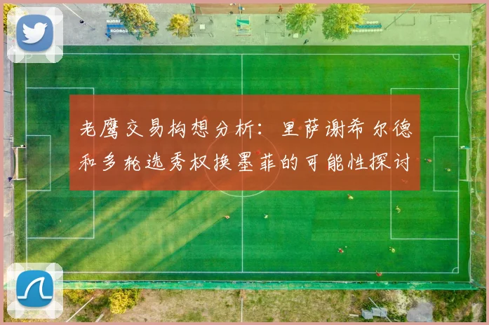 老鹰交易构想分析：里萨谢希尔德和多轮选秀权换墨菲的可能性探讨