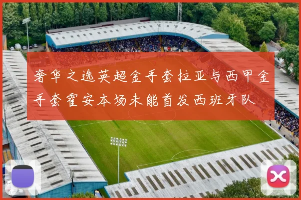 奢华之选英超金手套拉亚与西甲金手套霍安本场未能首发西班牙队