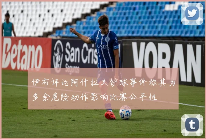 伊布评论阿什拉夫铲球事件称其为多余危险动作影响比赛公平性