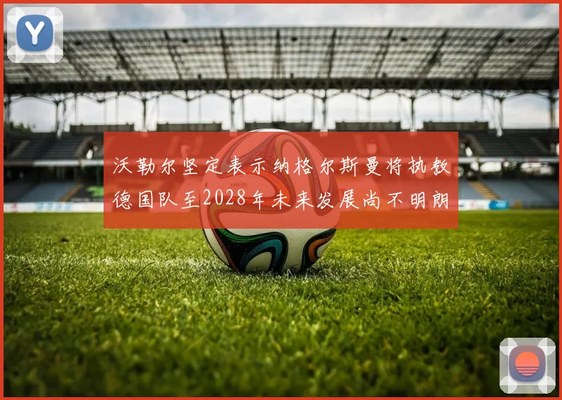 沃勒尔坚定表示纳格尔斯曼将执教德国队至2028年未来发展尚不明朗