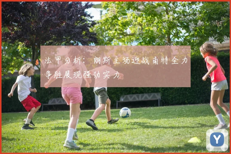 法甲分析：朗斯主场迎战南特全力争胜展现强劲实力