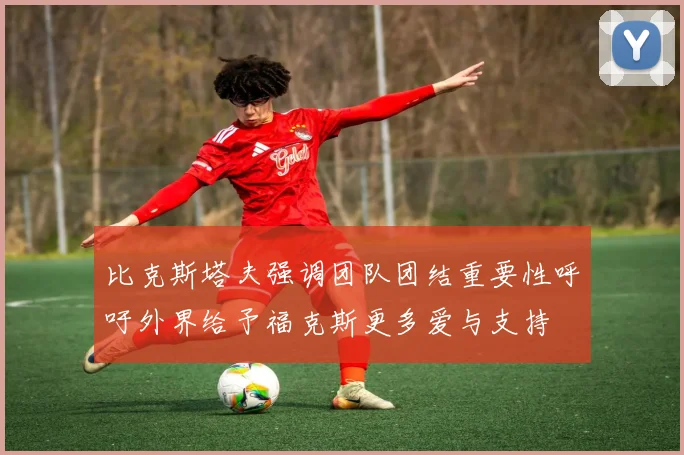 比克斯塔夫强调团队团结重要性呼吁外界给予福克斯更多爱与支持