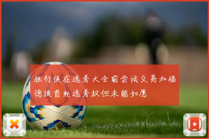 独行侠在选秀大会前尝试交易加福德换首轮选秀权但未能如愿