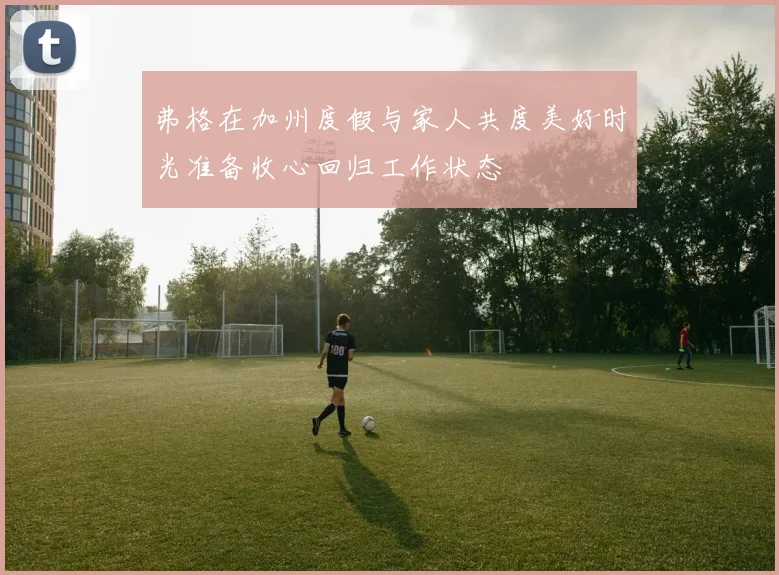 弗格在加州度假与家人共度美好时光准备收心回归工作状态