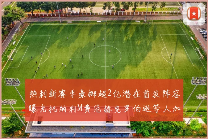 热刺新赛季豪掷超2亿潜在首发阵容曝光托纳利M费范赫克罗伯逊等人加盟