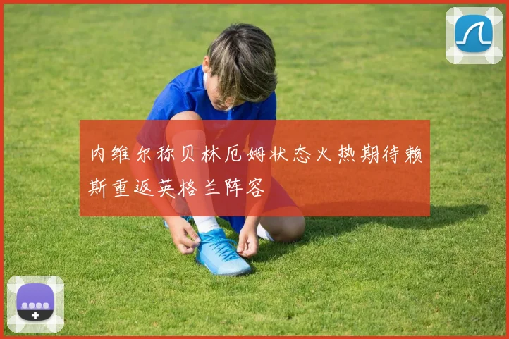 内维尔称贝林厄姆状态火热期待赖斯重返英格兰阵容