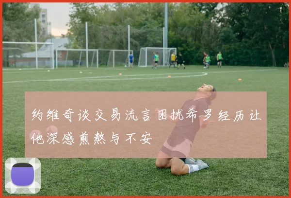 约维奇谈交易流言困扰希罗经历让他深感煎熬与不安
