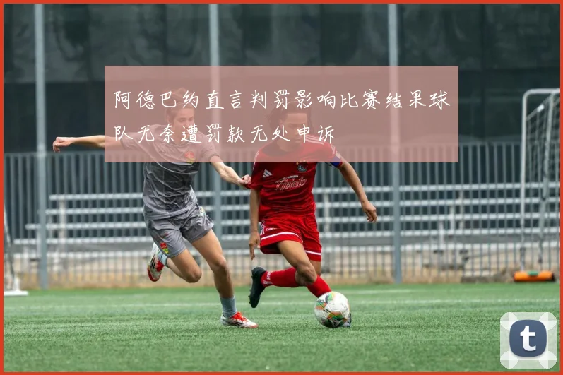 阿德巴约直言判罚影响比赛结果球队无奈遭罚款无处申诉