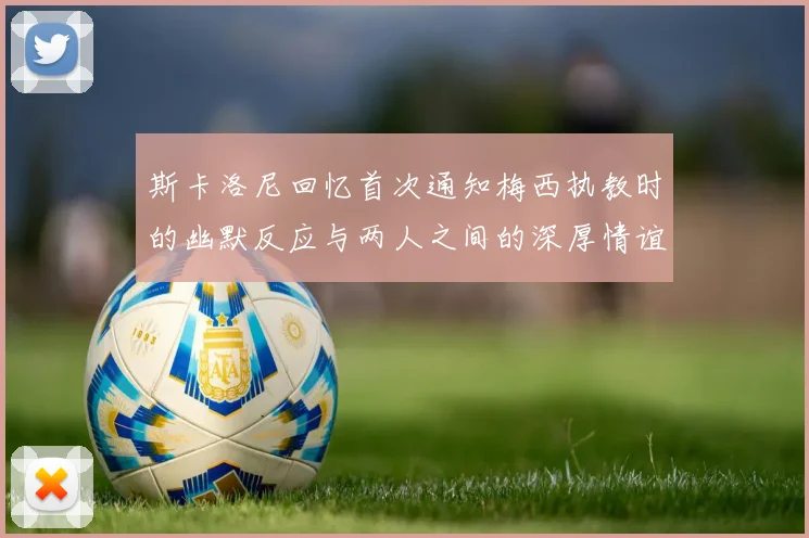斯卡洛尼回忆首次通知梅西执教时的幽默反应与两人之间的深厚情谊