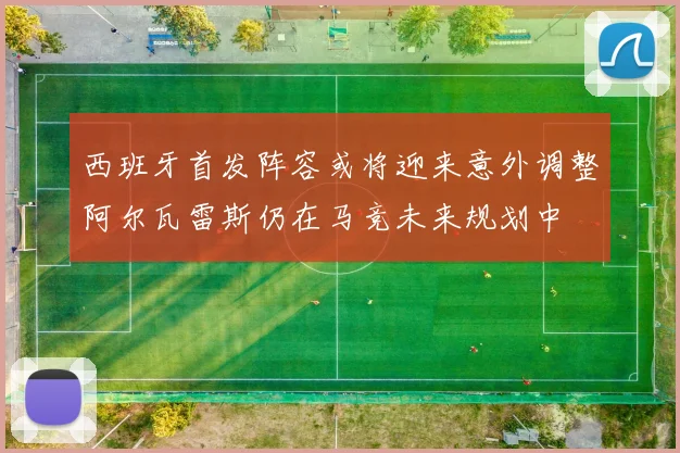 西班牙首发阵容或将迎来意外调整阿尔瓦雷斯仍在马竞未来规划中