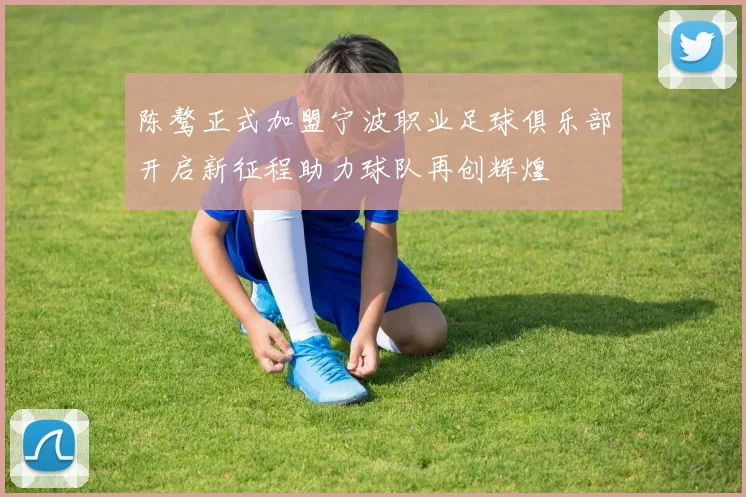 陈骜正式加盟宁波职业足球俱乐部开启新征程助力球队再创辉煌