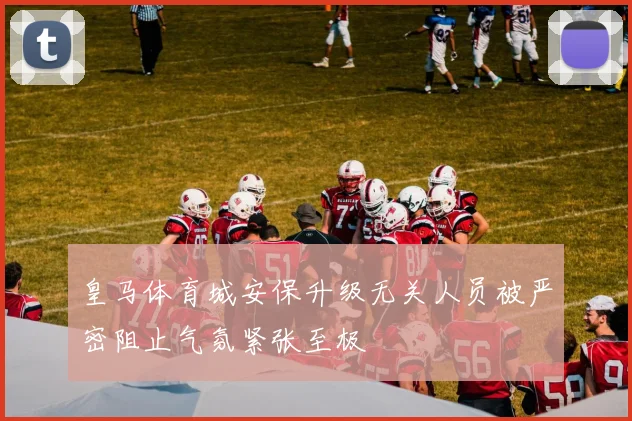 皇马体育城安保升级无关人员被严密阻止气氛紧张至极