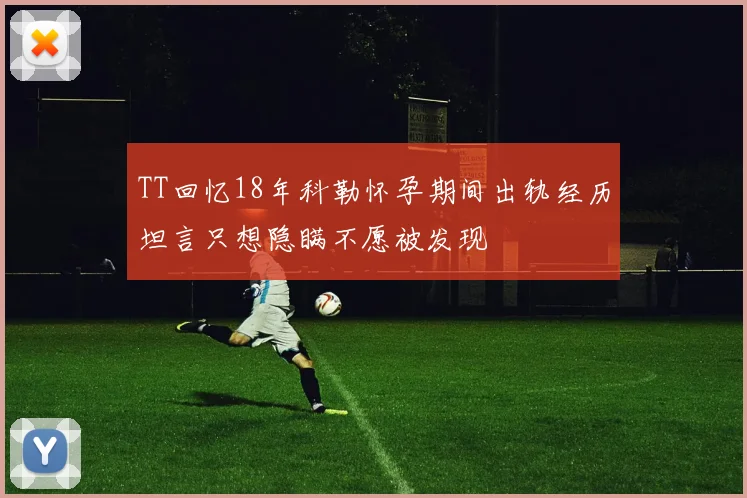 TT回忆18年科勒怀孕期间出轨经历坦言只想隐瞒不愿被发现