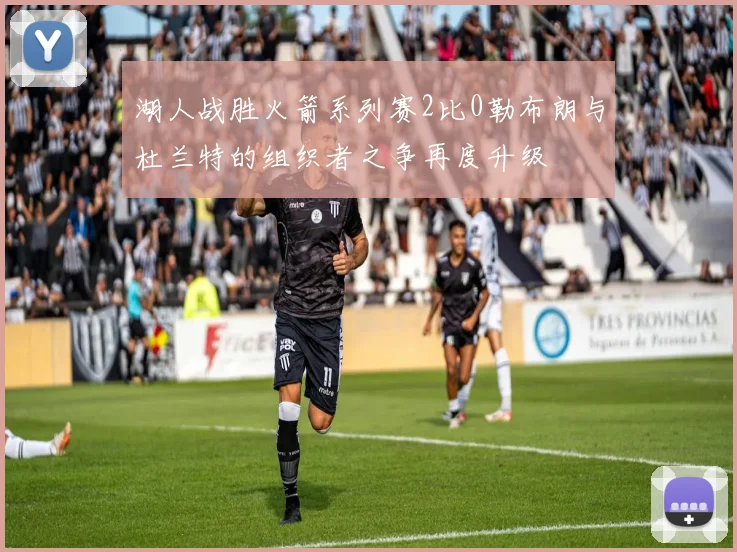 湖人战胜火箭系列赛2比0勒布朗与杜兰特的组织者之争再度升级