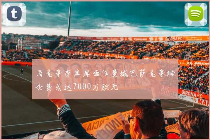 马竞争夺库库面临曼城巴萨竞争转会费或达7000万欧元