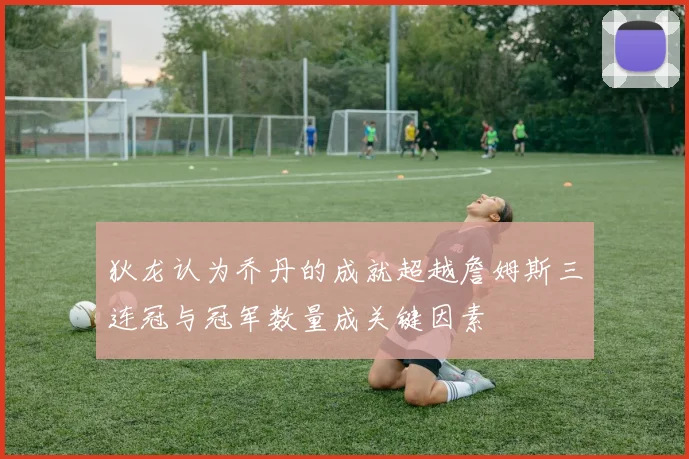 狄龙认为乔丹的成就超越詹姆斯三连冠与冠军数量成关键因素