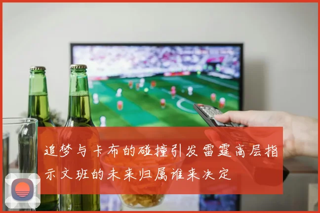 追梦与卡布的碰撞引发雷霆高层指示文班的未来归属谁来决定