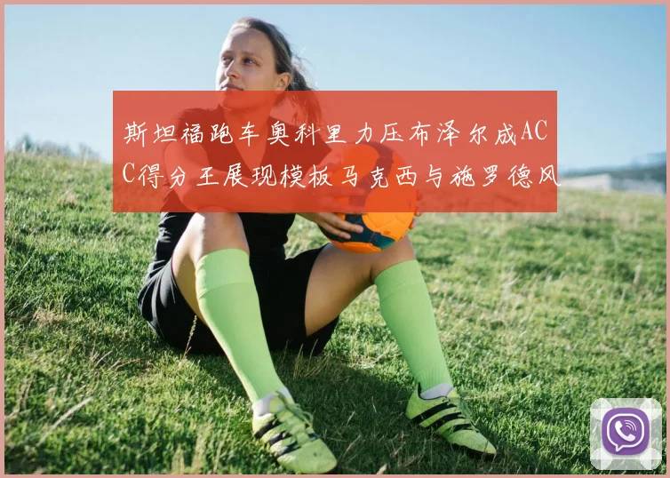 斯坦福跑车奥科里力压布泽尔成ACC得分王展现模板马克西与施罗德风采